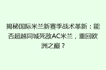 揭秘国际米兰新赛季战术革新:能否超越同城死敌AC米兰,重回欧洲之巅?