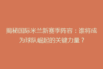 揭秘国际米兰新赛季阵容:谁将成为球队崛起的关键力量?