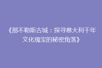 《那不勒斯古城:探寻意大利千年文化瑰宝的秘密角落》