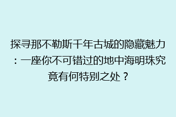 探寻那不勒斯千年古城的隐藏魅力：一座你不可错过的地中海明珠究竟有何特别之处？