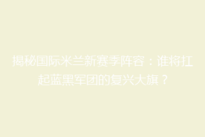揭秘国际米兰新赛季阵容：谁将扛起蓝黑军团的复兴大旗？