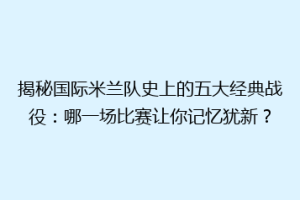 揭秘国际米兰队史上的五大经典战役：哪一场比赛让你记忆犹新？