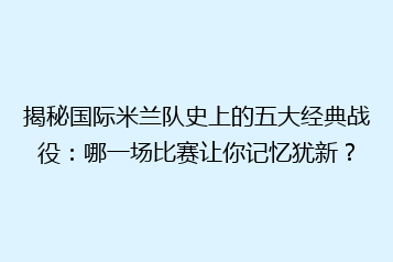 揭秘国际米兰队史上的五大经典战役:哪一场比赛让你记忆犹新?