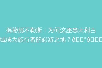 揭秘那不勒斯:为何这座意大利古城成为旅行者的必游之地?🏰🍝