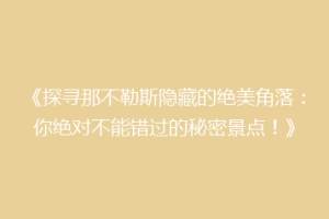 《探寻那不勒斯隐藏的绝美角落：你绝对不能错过的秘密景点！》