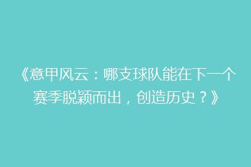 《意甲风云:哪支球队能在下一个赛季脱颖而出,创造历史?》