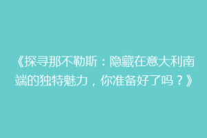 《探寻那不勒斯：隐藏在意大利南端的独特魅力，你准备好了吗？》