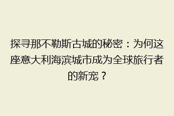 探寻那不勒斯古城的秘密:为何这座意大利海滨城市成为全球旅行者的新宠?