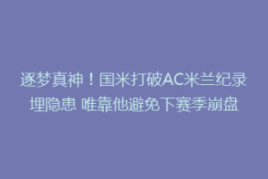 逐梦真神！国米打破AC米兰纪录埋隐患 唯靠他避免下赛季崩盘