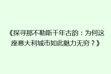 《探寻那不勒斯千年古韵:为何这座意大利城市如此魅力无穷?》