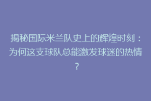 揭秘国际米兰队史上的辉煌时刻：为何这支球队总能激发球迷的热情？
