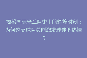 揭秘国际米兰队史上的辉煌时刻:为何这支球队总能激发球迷的热情?