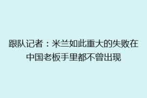 跟队记者：米兰如此重大的失败在中国老板手里都不曾出现