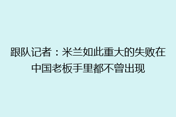 跟队记者:米兰如此重大的失败在中国老板手里都不曾出现