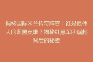 揭秘国际米兰传奇阵容：谁是最伟大的蓝黑英雄？揭秘红黑军团崛起背后的秘密