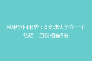 意甲争四形势：6支球队争夺一个名额，且仅相差5分