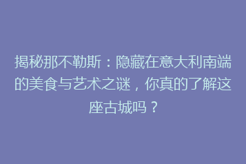 揭秘那不勒斯:隐藏在意大利南端的美食与艺术之谜,你真的了解这座古城吗?