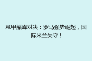 意甲巅峰对决：罗马强势崛起，国际米兰失守！