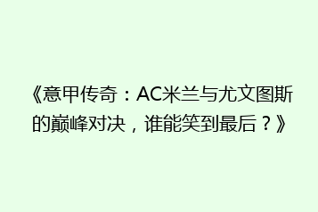 《意甲传奇:AC米兰与尤文图斯的巅峰对决,谁能笑到最后?》