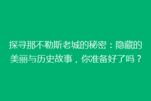 探寻那不勒斯老城的秘密：隐藏的美丽与历史故事，你准备好了吗？