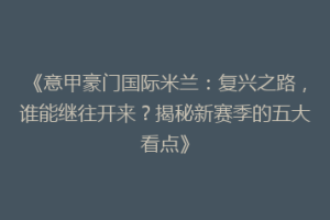 《意甲豪门国际米兰：复兴之路，谁能继往开来？揭秘新赛季的五大看点》