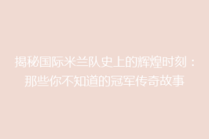 揭秘国际米兰队史上的辉煌时刻：那些你不知道的冠军传奇故事