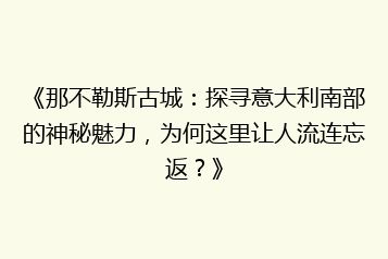 《那不勒斯古城:探寻意大利南部的神秘魅力,为何这里让人流连忘返?》