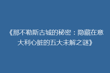 《那不勒斯古城的秘密:隐藏在意大利心脏的五大未解之谜》
