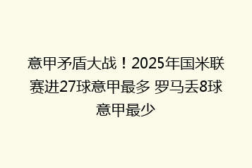 意甲矛盾大战!2025年国米联赛进27球意甲最多 罗马丢8球意甲最少