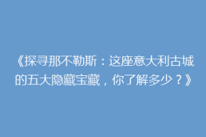 《探寻那不勒斯：这座意大利古城的五大隐藏宝藏，你了解多少？》