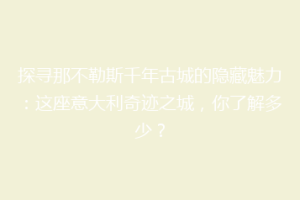 探寻那不勒斯千年古城的隐藏魅力：这座意大利奇迹之城，你了解多少？