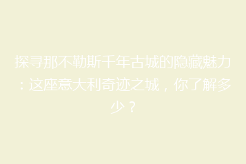 探寻那不勒斯千年古城的隐藏魅力:这座意大利奇迹之城,你了解多少?