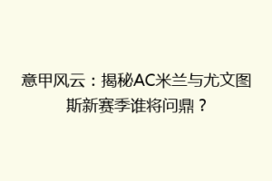 意甲风云：揭秘AC米兰与尤文图斯新赛季谁将问鼎？