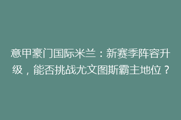 意甲豪门国际米兰:新赛季阵容升级,能否挑战尤文图斯霸主地位?