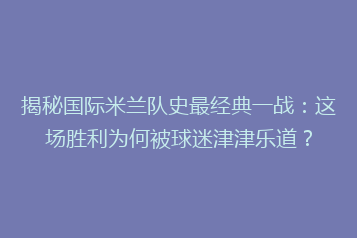 揭秘国际米兰队史最经典一战：这场胜利为何被球迷津津乐道？