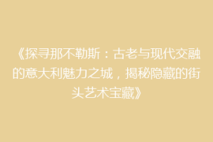 《探寻那不勒斯：古老与现代交融的意大利魅力之城，揭秘隐藏的街头艺术宝藏》