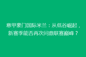 意甲豪门国际米兰：从低谷崛起，新赛季能否再次问鼎联赛巅峰？