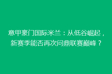 意甲豪门国际米兰：从低谷崛起，新赛季能否再次问鼎联赛巅峰？