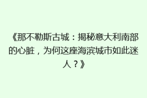 《那不勒斯古城：揭秘意大利南部的心脏，为何这座海滨城市如此迷人？》