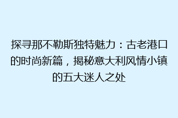 探寻那不勒斯独特魅力:古老港口的时尚新篇,揭秘意大利风情小镇的五大迷人之处