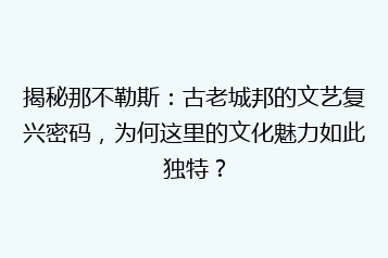 揭秘那不勒斯:古老城邦的文艺复兴密码,为何这里的文化魅力如此独特?