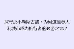 探寻那不勒斯古韵：为何这座意大利城市成为旅行者的必游之地？