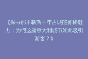 《探寻那不勒斯千年古城的神秘魅力：为何这座意大利城市如此吸引游客？》