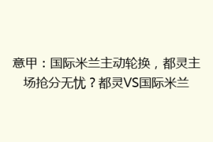 意甲：国际米兰主动轮换，都灵主场抢分无忧？都灵VS国际米兰