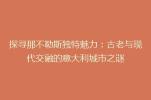 探寻那不勒斯独特魅力：古老与现代交融的意大利城市之谜