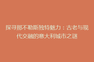 探寻那不勒斯独特魅力：古老与现代交融的意大利城市之谜