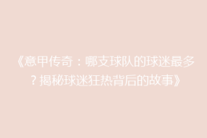 《意甲传奇：哪支球队的球迷最多？揭秘球迷狂热背后的故事》