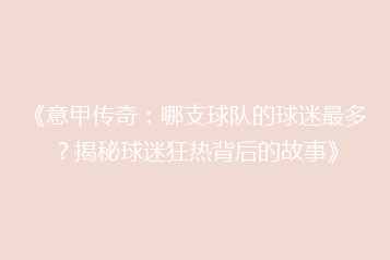 《意甲传奇:哪支球队的球迷最多?揭秘球迷狂热背后的故事》