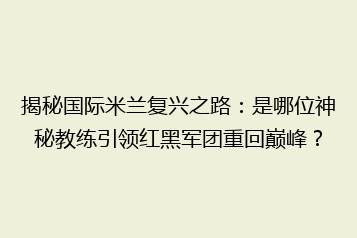 揭秘国际米兰复兴之路：是哪位神秘教练引领红黑军团重回巅峰？