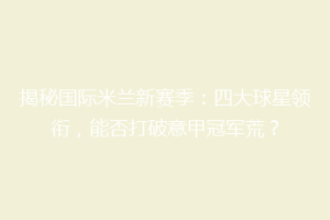 揭秘国际米兰新赛季：四大球星领衔，能否打破意甲冠军荒？